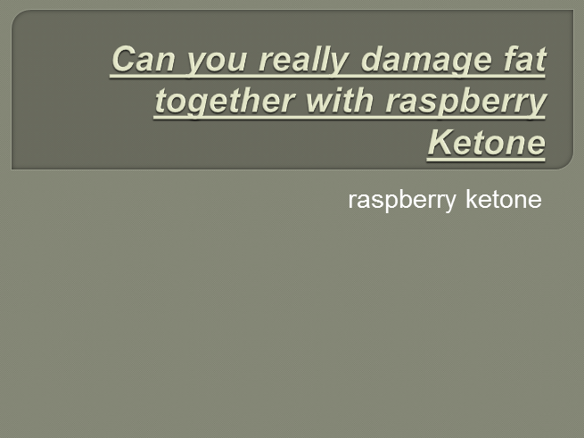 Can you really damage fat together with raspberry Ketone.pptx